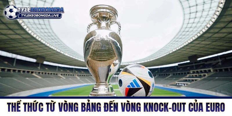 Vô Địch Châu Âu: Nơi Trừng Phạt Đối Thủ Từ Sai Lầm Nhỏ Nhất 2 Thể thức từ vòng bảng đến vòng knock-out của Euro